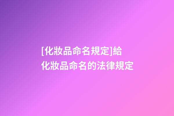[化妝品命名規定]給化妝品命名的法律規定-第1張-公司起名-玄機派